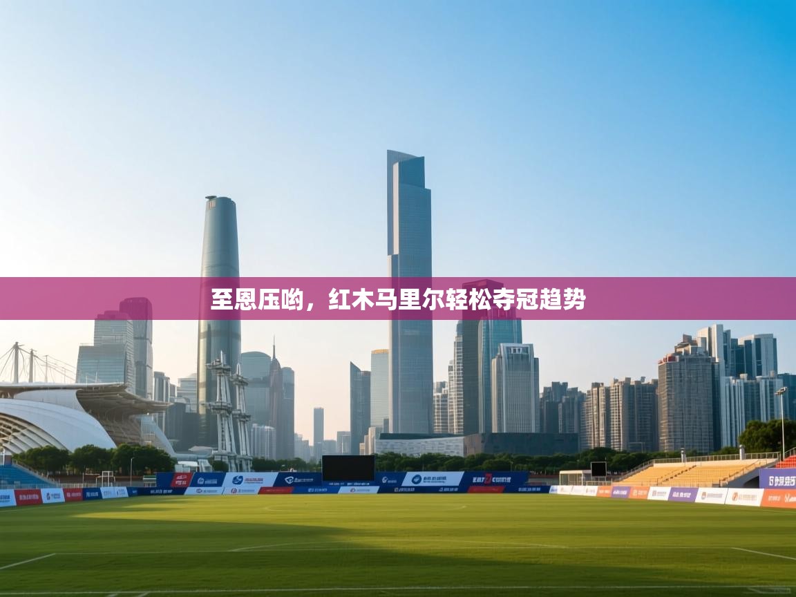 爱游戏体育官网-至恩压哟，红木马里尔轻松夺冠趋势  第2张