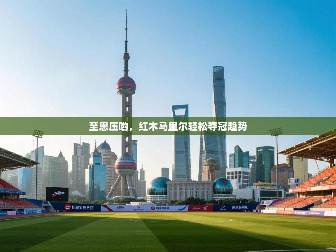 爱游戏体育官网-至恩压哟，红木马里尔轻松夺冠趋势  第3张