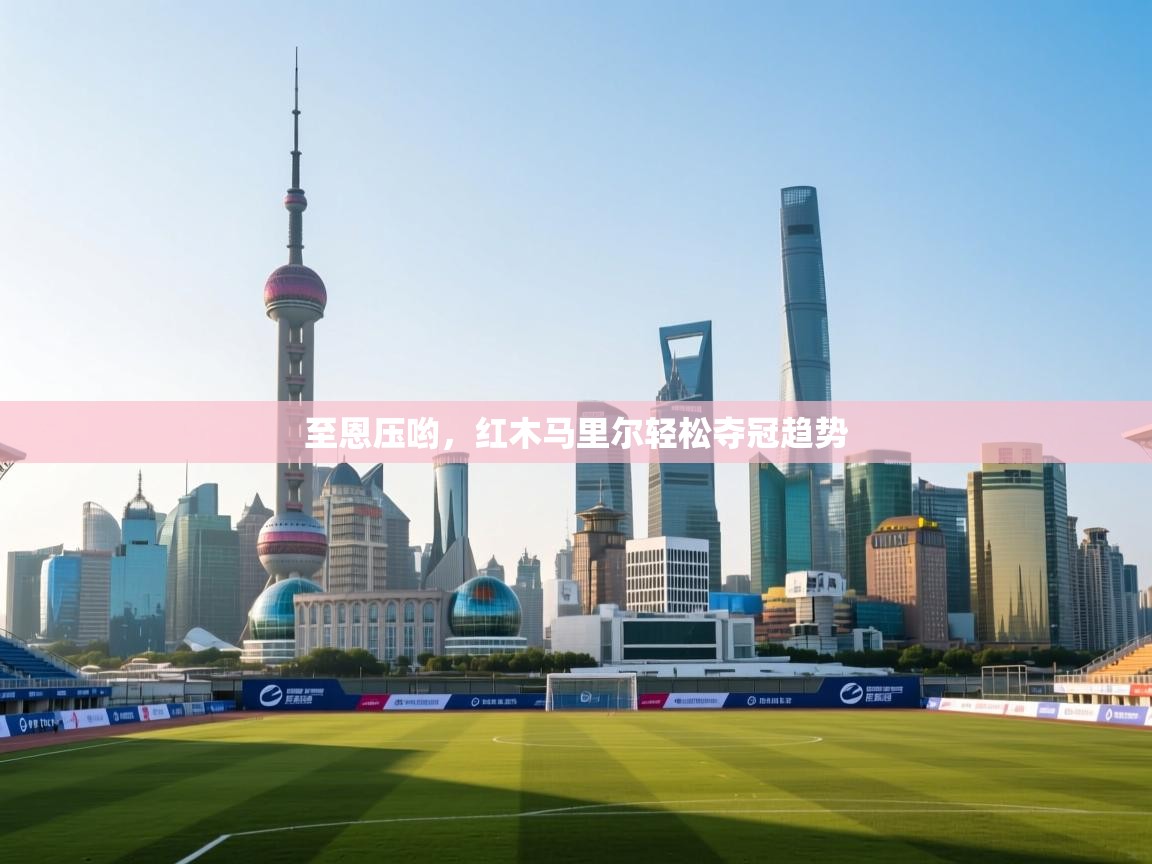 爱游戏体育官网-至恩压哟，红木马里尔轻松夺冠趋势  第4张