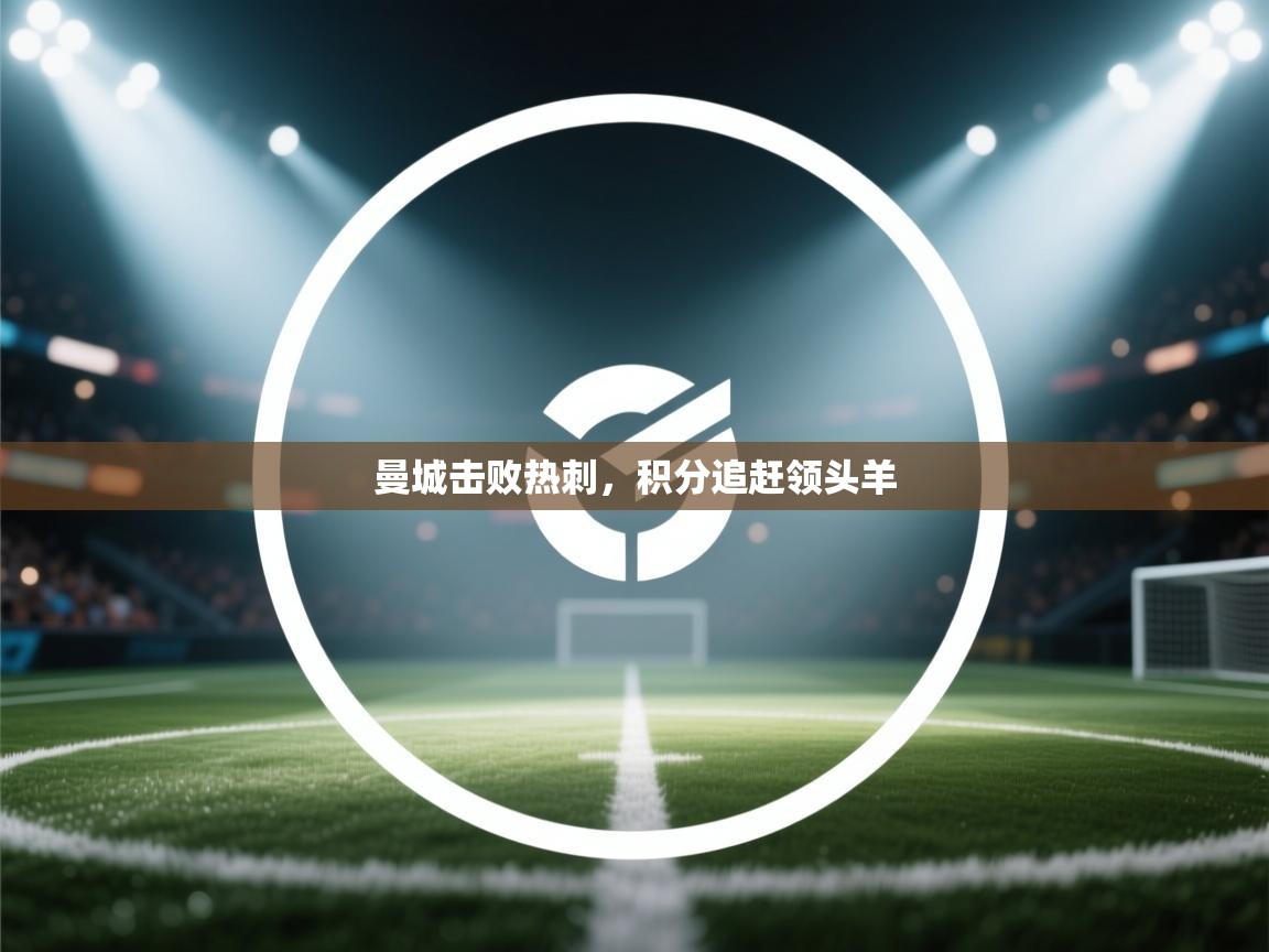 爱游戏体育-曼城击败热刺，积分追赶领头羊  第2张