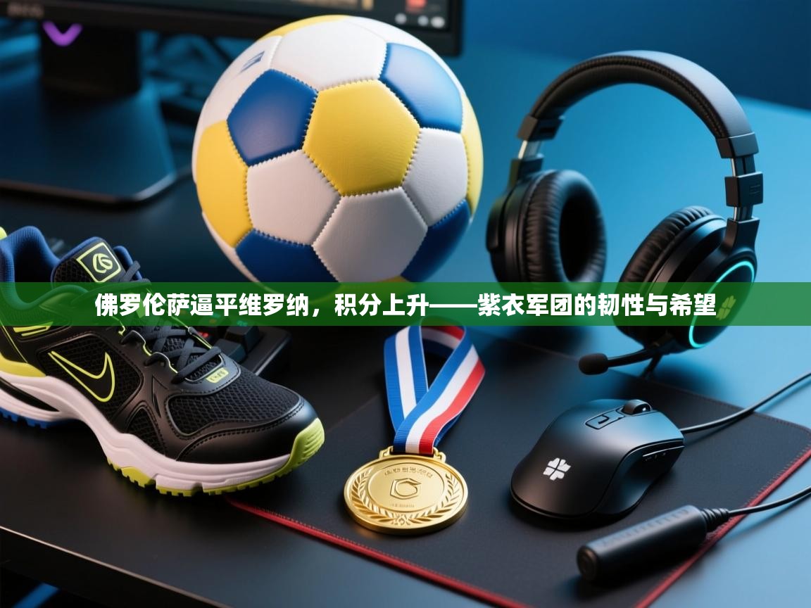 爱游戏娱乐平台信誉好16-佛罗伦萨逼平维罗纳,积分上升——紫衣军团的韧性与希望 第3张