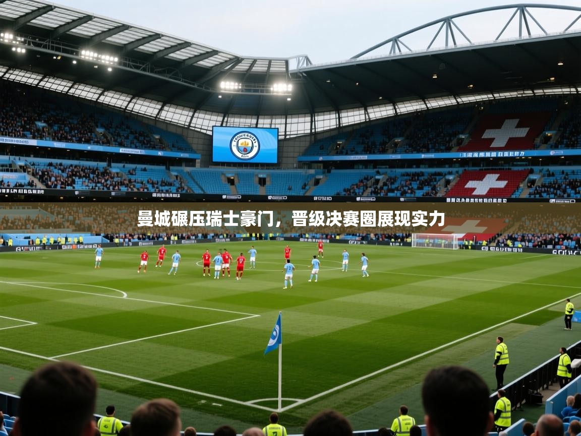 爱游戏体育娱乐马竞赞助商-曼城碾压瑞士豪门,晋级决赛圈展现实力 第3张