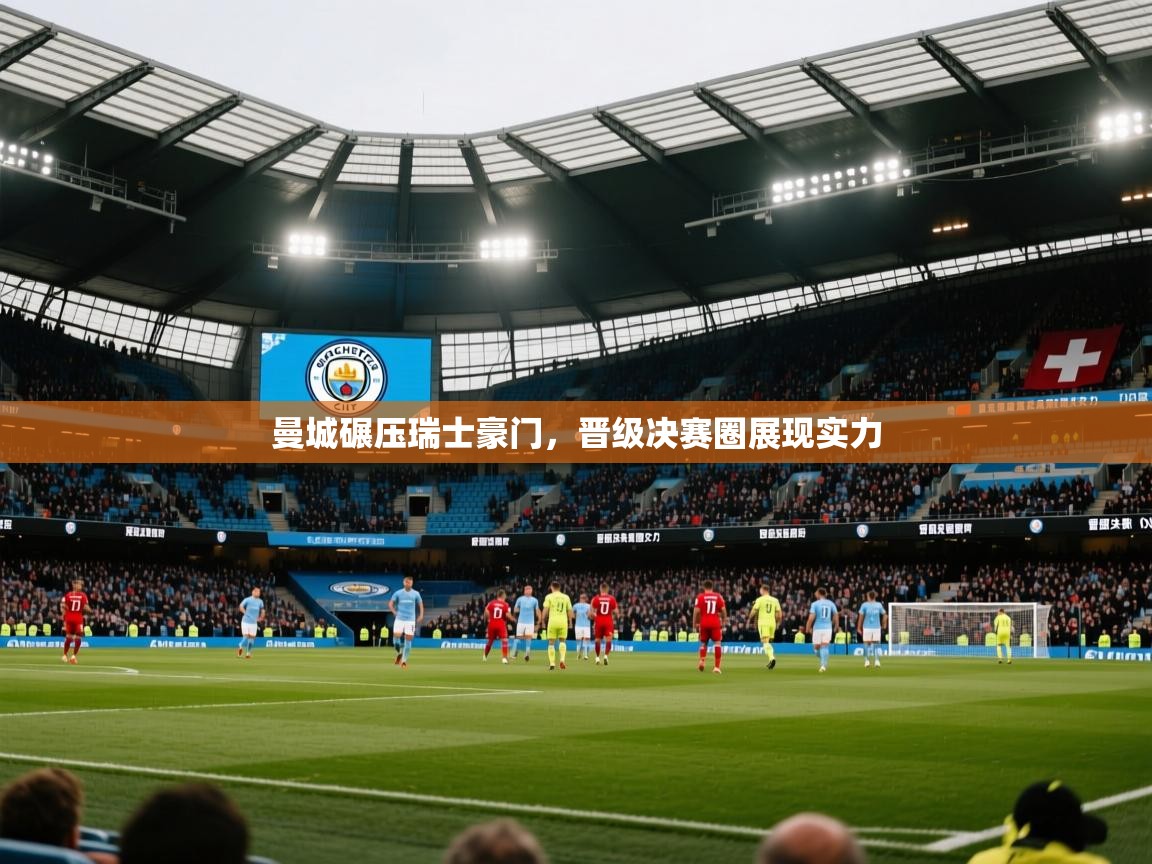 爱游戏体育娱乐马竞赞助商-曼城碾压瑞士豪门,晋级决赛圈展现实力 第2张