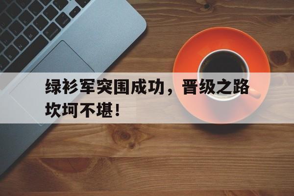 乐动体育平台-绿衫军突围成功，晋级之路坎坷不堪！