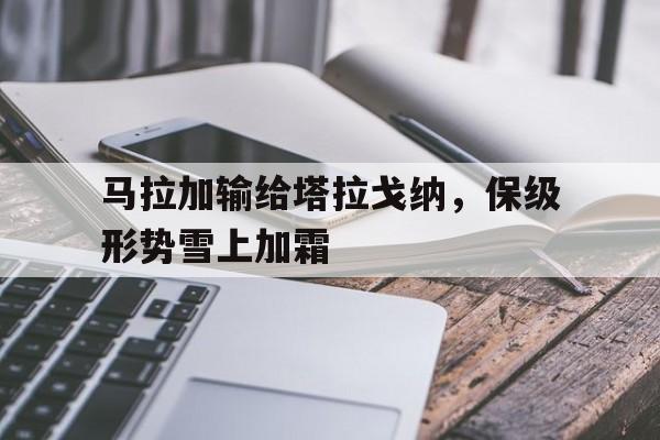乐动体育平台-包含马拉加输给塔拉戈纳，保级形势雪上加霜的词条