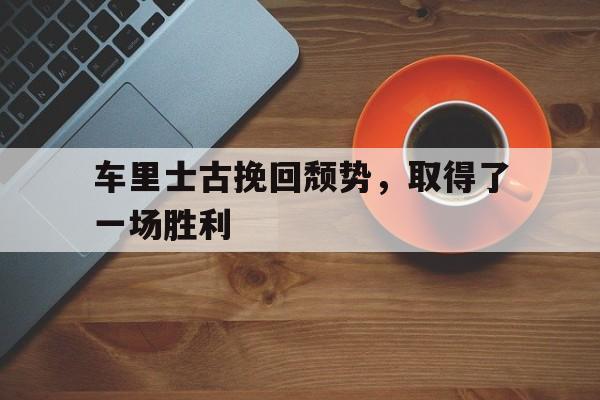 乐动体育官方-车里士古挽回颓势，取得了一场胜利的简单介绍